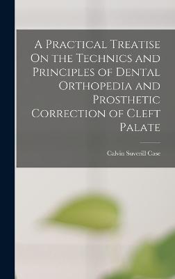 A Practical Treatise On the Technics and Principles of Dental Orthopedia and Prosthetic Correction of Cleft Palate - Case, Calvin Suverill