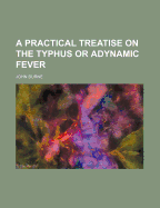 A Practical Treatise on the Typhus or Adynamic Fever