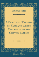 A Practical Treatise on Yarn and Cloth Calculations for Cotton Fabrics (Classic Reprint)