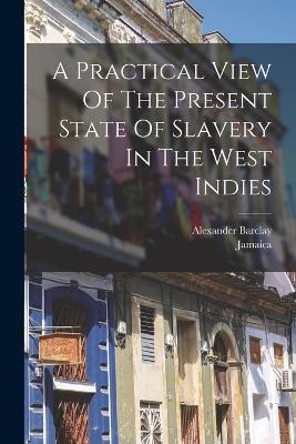 A Practical View Of The Present State Of Slavery In The West Indies - Barclay, Alexander, and Jamaica