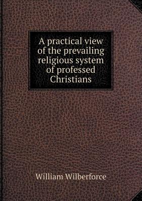 A Practical View of the Prevailing Religious System of Professed Christians - Wilberforce, William