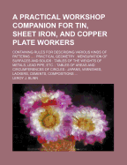 A Practical Workshop Companion for Tin, Sheet Iron, and Copper Plate Workers: Containing Rules for Describing Various Kinds of Patterns Used by Tin, Sheet Iron and Copper Plate Workers; Practical Geometry; Mensuration of Surfaces and Solids; Tables of the
