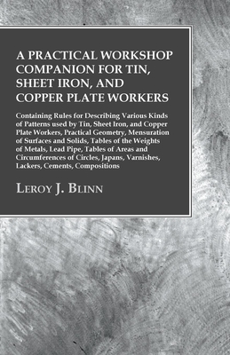 A Practical Workshop Companion for Tin, Sheet Iron, and Copper Plate Workers: Containing Rules for Describing Various Kinds of Patterns used by Tin, Sheet Iron, and Copper Plate Workers, Practical Geometry, Mensuration of Surfaces and Solids, Tables of... - Blinn, Leroy J
