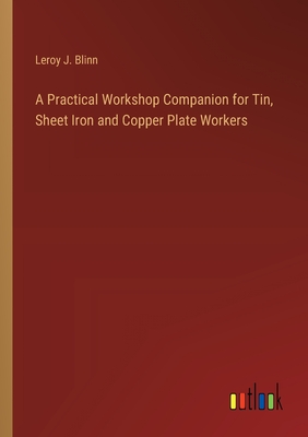 A Practical Workshop Companion for Tin, Sheet Iron and Copper Plate Workers - Blinn, Leroy J