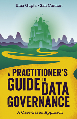 A Practitioner's Guide to Data Governance: A Case-Based Approach - Gupta, Uma, and Cannon, San