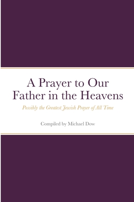 A Prayer to Our Father in the Heavens: Possibly the Greatest Jewish Prayer of All Time - Dow, Michael (Compiled by)