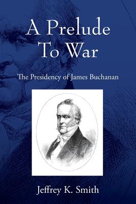 A Prelude To War: The Presidency of James Buchanan - Smith, Jeffrey K