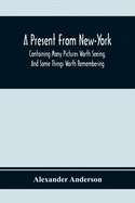 A Present From New-York: Containing Many Pictures Worth Seeing, And Some Things Worth Remembering