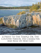 A Priest to the Temple: Or, the Country Parson, His Character and Rule of Holy Life