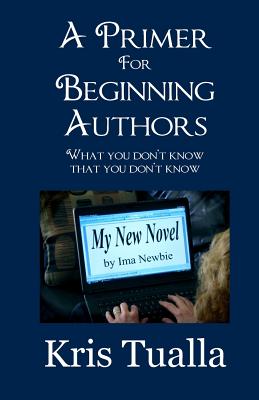 A Primer for Beginning Authors: What You Don't Know That You Don't Know - Tualla, Kris