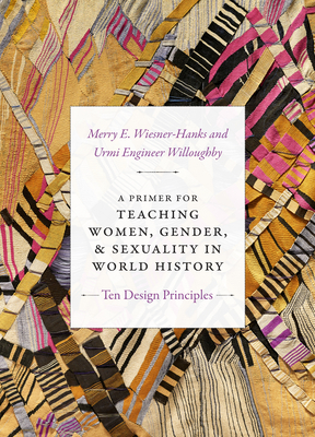 A Primer for Teaching Women, Gender, and Sexuality in World History: Ten Design Principles - Wiesner-Hanks, Merry E