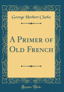 A Primer of Old French (Classic Reprint)