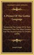 A Primer of the Gothic Language: Containing the Gospel of St. Mark, Selections from the Other Gospels, and the Second Epistle to Timothy (1899)