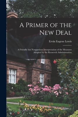 A Primer of the New Deal; a Friendly but Nonpartisan Interpretation of the Measures Adopted by the Roosevelt Administration - Lewis, Ervin Eugene B 1882 (Creator)