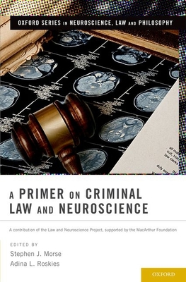 A Primer on Criminal Law and Neuroscience: A Contribution of the Law and Neuroscience Project, Supported by the MacArthur Foundation - Morse, Stephen J (Editor), and Roskies, Adina L (Editor)
