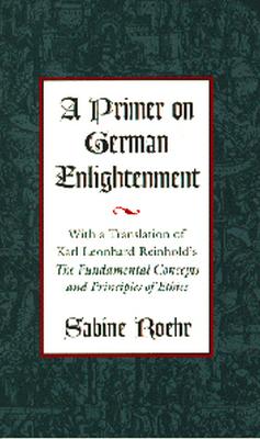 A Primer on German Enlightenment: With a Translation of Karl Leonhard Reinhold's the Fundamental Concepts and Principles of Ethics - Roehr, Sabine