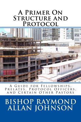 A Primer on Structure and Protocol: A Guide for Fellowships, Prelates, Protocol Officers, and Certain Other Pastors - Johnson, Bishop Raymond Allan