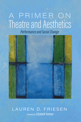 A Primer on Theatre and Aesthetics: Performance and Social Change - Friesen, Lauren, and Kattner, Elizabeth (Foreword by)