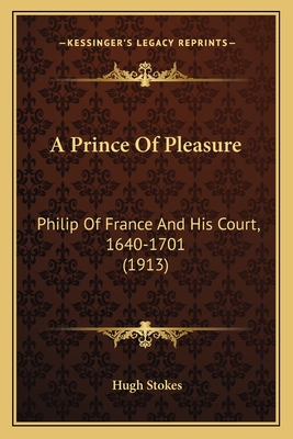 A Prince of Pleasure: Philip of France and His Court, 1640-1701 (1913) - Stokes, Hugh