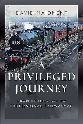 A Privileged Journey: From Enthusiast to Professional Railwayman - Maidment, David