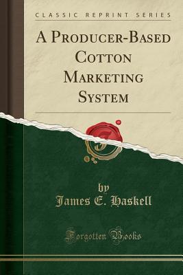 A Producer-Based Cotton Marketing System (Classic Reprint) - Haskell, James E