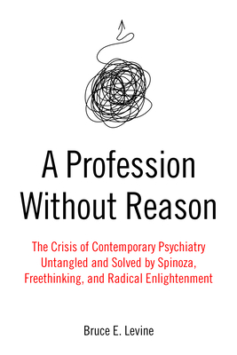 A Profession Without Reason: The Crisis of Contemporary Psychiatry--Untangled and Solved by Spinoza, Freethinking, and Radical Enlightenment - Levine, Bruce E
