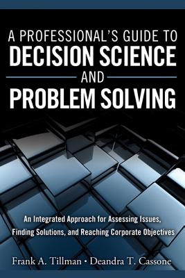 A Professional's Guide to Decision Science and Problem Solving: An Integrated Approach for Assessing Issues, Finding Solutions, and Reaching Corporate Objectives - Tillman, Frank, and Cassone, Deandra
