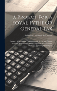 A Project For A Royal Tythe Or General Tax: Which ... Will Furnish The Government A Fixt And Certain Revenue, Sufficient For All Its Exigencies And Occasions, Without Oppressing The Subjects