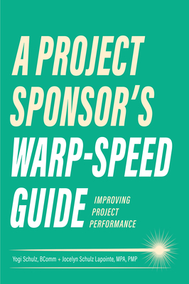 A Project Sponsor's Warp-Speed Guide: Improving Project Performance - Schulz, Yogi, and Lapointe, Jocelyn