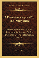 A Protestant's Appeal To The Douay Bible: And Other Roman Catholic Standards, In Support Of The Doctrines Of The Reformation (1853)