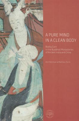 A Pure Mind in a Clean Body: Bodily Care in the Buddhist Monasteries of Ancient India and China - Heirman, Ann, and Torck, Mathieu