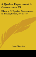 A Quaker Experiment In Government V1: History Of Quaker Government In Pennsylvania, 1682-1783