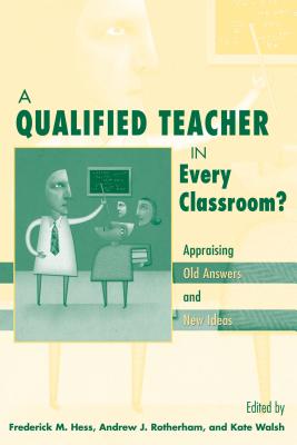 A Qualified Teacher in Every Classroom?: Appraising Old Answers and New Ideas - Hess, Frederick M (Editor), and Rotherham, Andrew J (Editor), and Walsh, Katie, Edd, Atc (Editor)