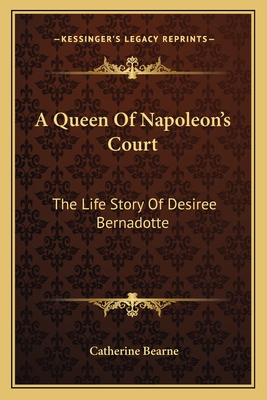 A Queen Of Napoleon's Court: The Life Story Of Desiree Bernadotte - Bearne, Catherine