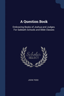A Question Book: Embracing Books of Joshua and Judges. For Sabbath Schools and Bible Classes