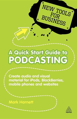 A Quick Start Guide to Podcasting: Create Your Own Audio and Visual Material for Ipods, Blackberries, Mobile Phones and Websites - Harnett, Mark