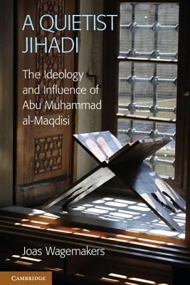 A Quietist Jihadi: The Ideology and Influence of Abu Muhammad Al-Maqdisi - Wagemakers, Joas, Dr.