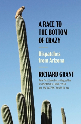 A Race to the Bottom of Crazy: Dispatches from Arizona - Grant, Richard