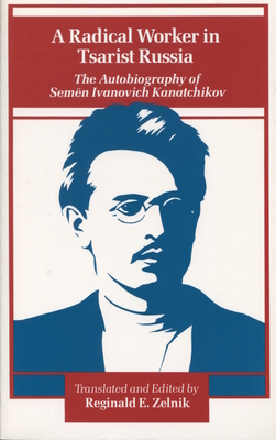 A Radical Worker in Tsarist Russia: The Autobiography of Semen Ivanovich Kanatchikov - Zelnik, Reginald E (Translated by)
