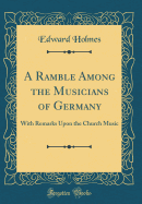 A Ramble Among the Musicians of Germany: With Remarks Upon the Church Music (Classic Reprint)