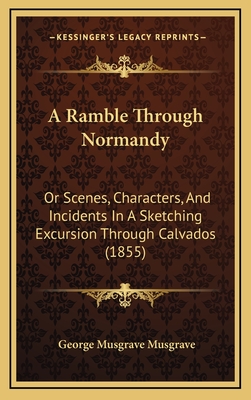 A Ramble Through Normandy: Or Scenes, Characters, and Incidents in a Sketching Excursion Through Calvados (1855) - Musgrave, George Musgrave