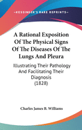 A Rational Exposition Of The Physical Signs Of The Diseases Of The Lungs And Pleura: Illustrating Their Pathology And Facilitating Their Diagnosis (1828)