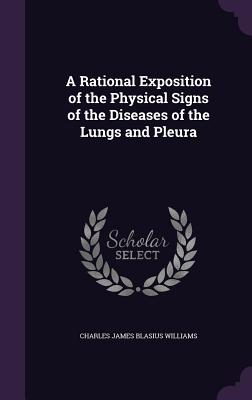 A Rational Exposition of the Physical Signs of the Diseases of the Lungs and Pleura - Williams, Charles James Blasius