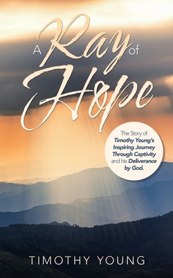 A Ray of Hope: The Story of Timothy Young's Inspiring Journey Through Captivity and His Deliverance by God. - Young, Timothy