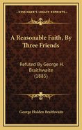 A Reasonable Faith, by Three Friends: Refuted by George H. Braithwaite (1885)