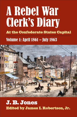 A Rebel War Clerk's Diary: At the Confederate States Capital, Volume 1: April 1861-July 1863 - Jones, J B, and Robertson Jr, James I (Editor)