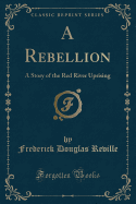 A Rebellion: A Story of the Red River Uprising (Classic Reprint)