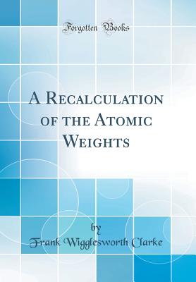 A Recalculation of the Atomic Weights (Classic Reprint) - Clarke, Frank Wigglesworth