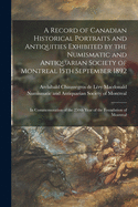 A Record of Canadian Historical Portraits and Antiquities Exhibited by the Numismatic and Antiquarian Society of Montreal, 15th September 1892, in Commemoration of the 250th Year of the Foundation of Montreal (Classic Reprint)