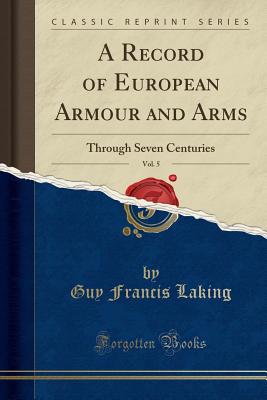 A Record of European Armour and Arms, Vol. 5: Through Seven Centuries (Classic Reprint) - Laking, Guy Francis, Sir